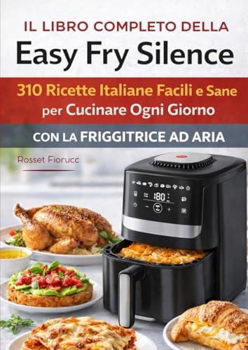 Il Libro Completo della Easy Fry Silence 310 Ricette Italiane Facili e Sane per Cucinare Ogni Giorno con la Friggitrice ad Aria
