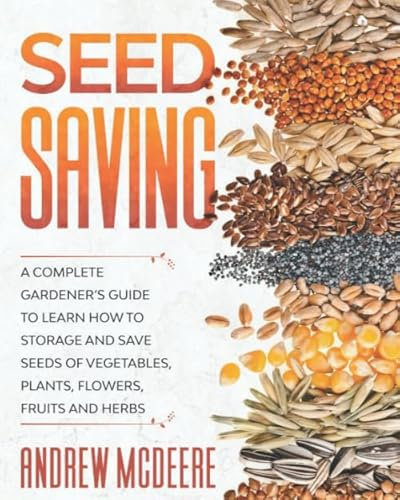 Seed Saving: A Complete Gardener’s Guide to Learn how to Storage and Save Seeds of Vegetables, Plants, Flowers, Fruits and Herbs