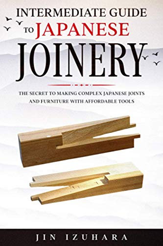 Intermediate Guide to Japanese Joinery: The Secret to Making Complex Japanese Joints and Furniture Using Affordable Tools: 2 (Simple Secrets of Japanese Joinery)