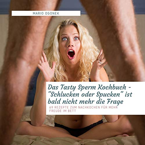 Das Tasty Sperm Kochbuch - Schlucken oder Spucken ist bald nicht mehr die Frage: 69 Rezepte zum Nachkochen für mehr Freude im Bett