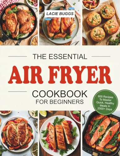 The Essential Air Fryer Cookbook For Beginners: 600 Recipes To Master Quick, Healthy Meals In 2000+ Days
