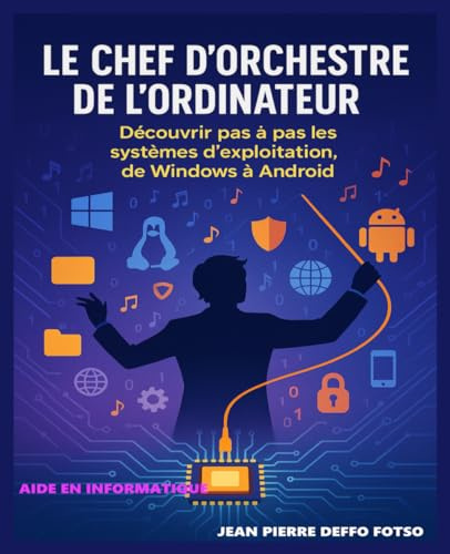 Le Chef d’Orchestre de l’Ordinateur: Découvrir pas à pas les systèmes d’exploitation, de Windows à Android