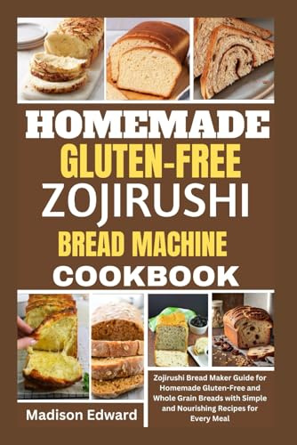 HOMEMADE GLUTEN-FREE ZOJIRUSHI BREAD MACHINE COOKBOOK: Zojirushi Bread Maker Guide for Homemade Gluten-Free and Whole Grain Breads with Simple and Nourishing Recipes for Every Meal