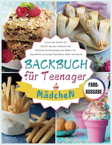 Backbuch für Teenager Mädchen: Lernen Sie Schritt für Schritt, wie man einfache und köstliche Kuchenrezepte mit Bildern für Jugendliche und junge Erwachsene backt und mischt