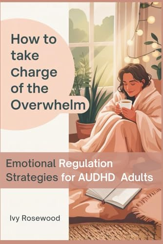 How to Take Charge of the Overwhelm: Emotional Regulation Strategies for AuDHD Adults: A Practical Toolkit for Autistic + ADHD Adults to Regulate, ... Calmness While Increasing Productivity
