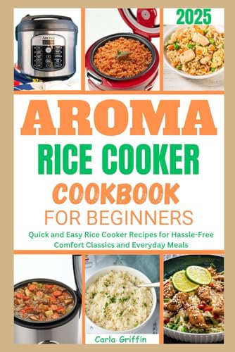 Aroma Rice Cooker Cookbook For Beginners 2025: Quick and Easy Rice Cooker Recipes for Hassle-Free Comfort Classics and Everyday Meals
