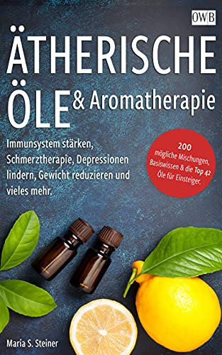 Ätherische Öle & Aromatherapie: Immunsystem stärken, Schmerztherapie, Depressionen lindern, Gewicht reduzieren und vieles mehr.: 200 mögliche Mischungen, Basiswissen & die Top 42 Öle für Einsteiger.