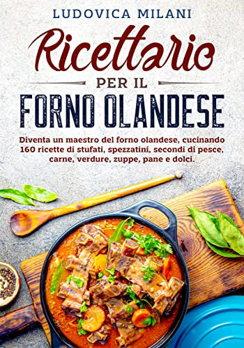 Ricettario per il forno olandese: Diventa un maestro del forno olandese, cucinando 160 ricette di stufati, spezzatini, secondi di pesce, carne, verdure, zuppe, pane e dolci