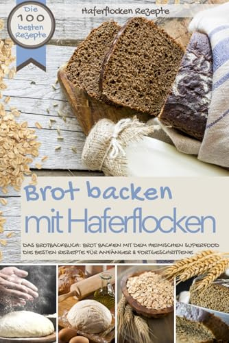 Haferflocken Rezepte - BROT BACKEN MIT HAFERFLOCKEN: Die besten 100 besten Rezepte - Das Brotbackbuch: Brot backen mit dem heimischen Superfood - Die ... (Backen - die besten Rezepte)