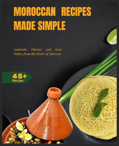 Moroccan Recipes Made Simple: Authentic Flavors and Easy Dishes from the Heart of Morocco
