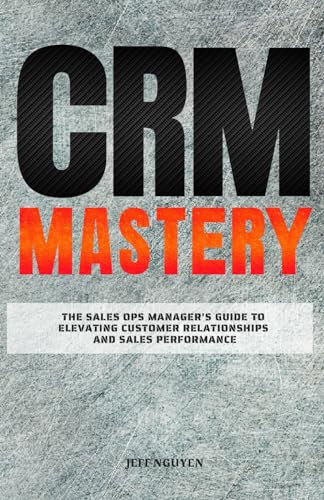 CRM Mastery: The Sales Ops Manager's Guide to Elevating Customer Relationships and Sales Performance (Sales Ops Knowledge Base)