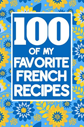100 Of My Favorite French Recipes: Book To Write Down Recipes - Ingredients, Methods, Prep Time, Serving Size