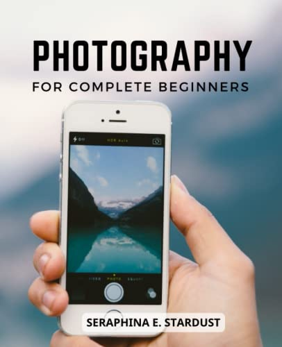 Photography For Complete Beginners: Unleash Your Creativity and Master the Art of Photography | How to Create Amazing Images & Learn to Master Your Camera | Tips for All Future Photographers