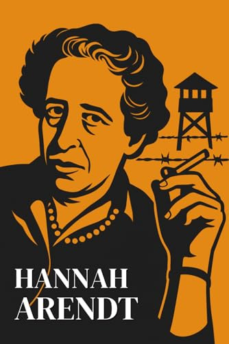Hannah Arendt : Was Sie wirklich wissen müssen: Erfahren Sie, wie Hannah Arendt sich den Trümmern des 20. Jahrhunderts stellte, um Freiheit, Verantwortung und das Böse neu zu denken.
