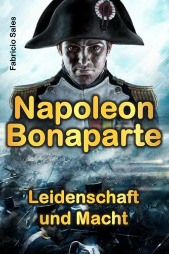 Napoleon Bonaparte: Leidenschaft und Macht