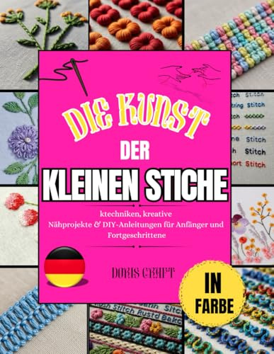 DIE KUNST DER kleinen Stiche: Sticktechniken, kreative Nähprojekte & DIY-Anleitungen für Anfänger und Fortgeschrittene