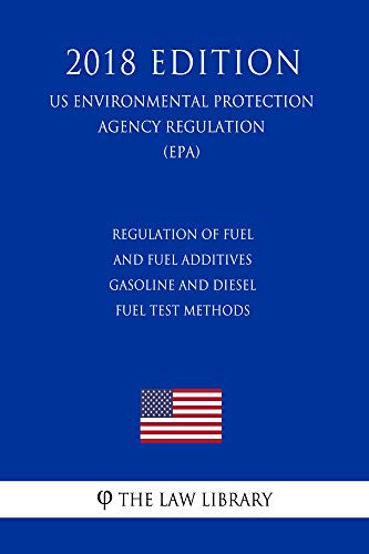 Regulation of Fuel and Fuel Additives - Gasoline and Diesel Fuel Test Methods (US Environmental Protection Agency Regulation) (EPA) (2018 Edition)