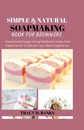 SIMPLE & NATURAL SOAPMAKING BOOK FOR BEGINNERS: Homemade Soaps Using Medicinal Herbs And Essential Oil To Elevate Your Bath Experience (Herbs for healing)