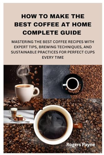 HOW TO MAKE THE BEST COFFEE AT HOME COMPLETE GUIDE: MASTERING THE BEST COFFEE RECIPES WITH EXPERT TIPS, BREWING TECHNIQUES, AND SUSTAINABLE PRACTICES FOR PERFECT CUPS EVERY TIME