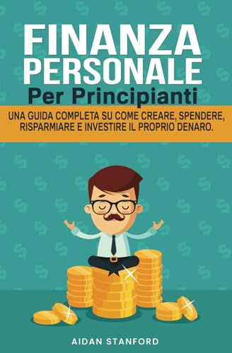 FINANZA PERSONALE PER PRINCIPIANTI: Una guida completa su come creare, spendere, risparmiare e investire il proprio denaro.