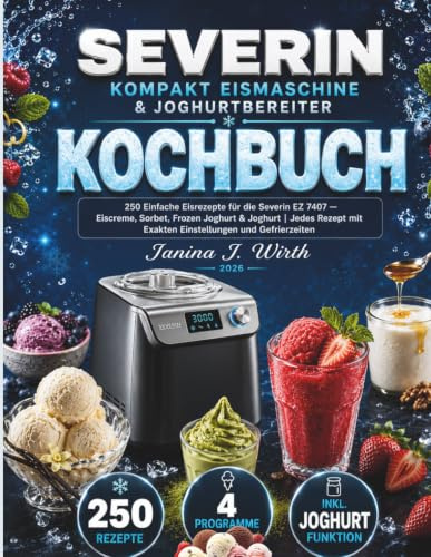 SEVERIN KOMPAKT EISMASCHINE & JOGHURTBEREITER KOCHBUCH: 250 Einfache Eisrezepte für die Severin EZ 7407 — Eiscreme, Sorbet, Frozen Joghurt & Joghurt | ... mit Exakten Einstellungen und Gefrierzeiten