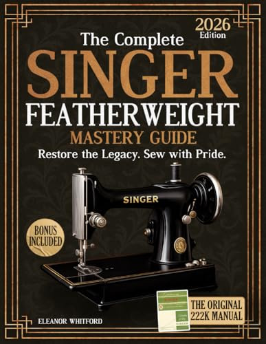 The Complete Singer Featherweight Mastery Guide: Clear, Step-by-Step Instructions to Restore, Maintain & Preserve Your Vintage Machine Safely Without Guesswork or Dangerous Mistakes