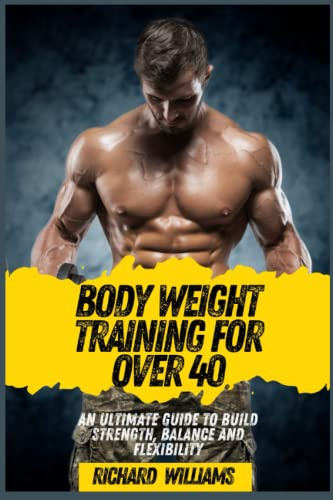 BODY WEIGHT TRAINING FOR OVER 40: AN ULTIMATE GUIDE TO BUILD STRENGTH, BALANCE AND FLEXIBILITY