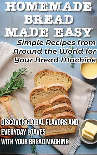 Homemade Bread Made Easy: Simple Recipes from Around the World for Your Bread Machine: Discover Global Flavors and Everyday Loaves with Your Bread Machine ... Creations: Mastering Homemade Flavors)