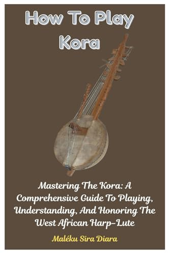 How To Play Kora: Mastering The Kora: A Comprehensive Guide To Playing, Understanding, And Honoring The West African Harp-Lute