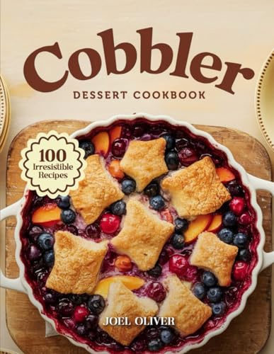 COBBLER DESSERT COOKBOOK: Mouthwatering Cobbler Recipes: From Classic Fruit-Filled Favorites to Creative Twists—Warm, Comforting Desserts for Every ... Everyday Joy (DESSERTS COOKBOOK FOR EVERYONE)