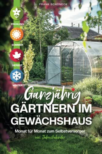 Ganzjährig gärtnern im Gewächshaus: Monat für Monat zum Selbstversorger inkl. Jahreskalender