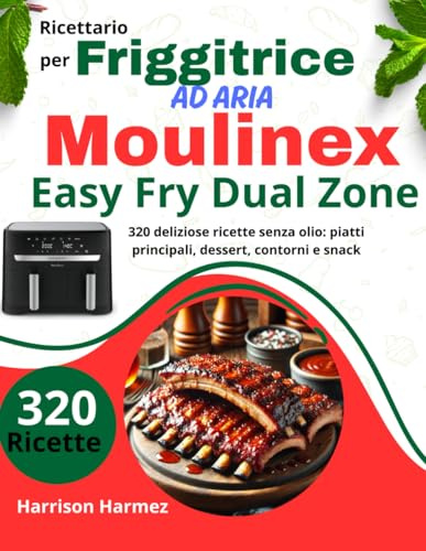 Ricettario per Friggitrice ad Aria Moulinex Easy Fry Dual Zone: 320 deliziose ricette senza olio: piatti principali, dessert, contorni e snack