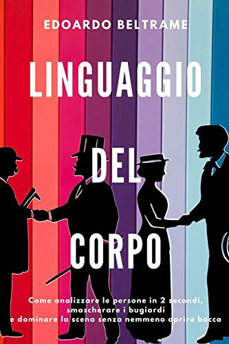 LINGUAGGIO DEL CORPO: Come analizzare le persone in 2 secondi, smascherare i bugiardi e dominare la scena senza nemmeno aprire bocca