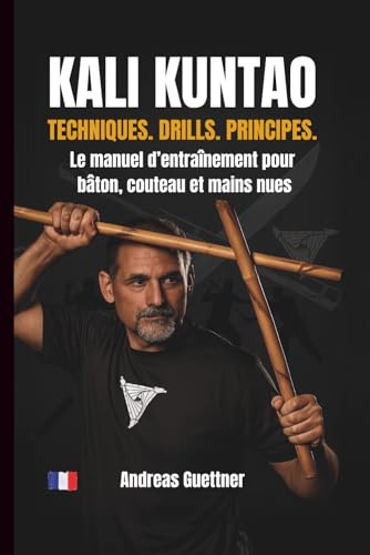 KALI KUNTAO - TECHNIQUES. DRILLS. PRINCIPES.: Le manuel d’entraînement pour bâton, couteau et mains nues