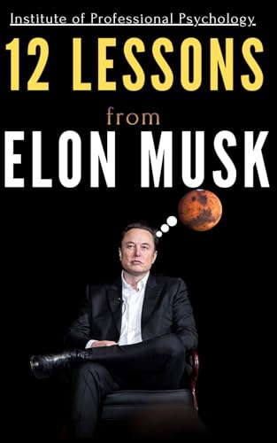 12 Lessons from Elon Musk: A Psychological Anatomy of Extreme Ambition, Obsession, and Uncomfortable Genius (12 Lessons from Successful Case Studies)