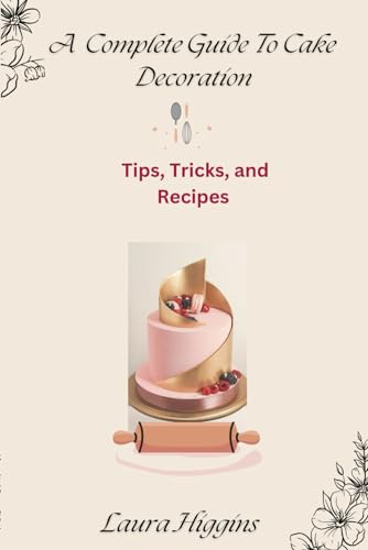 A Complete Guide To Cake Decoration: Tips, Tricks, and Recipes