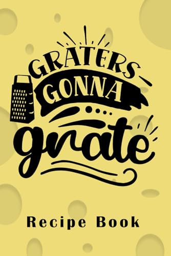 Graters Gonna Grate Blank Recipe Book: 6X9 120 Guided Pages to Write Your Own Family Favourites and Signature Meals, Cheesy Cookbook for Foodies and Great Gift for Cheese Lovers