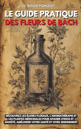 Le guide pratique des Fleurs de Bach: Découvrez les élixirs floraux, l’aromathérapie et les plantes médicinales pour apaiser stress et anxiété, améliorer votre santé et vivre sereinement