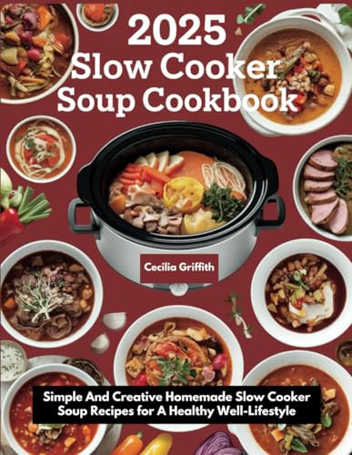 2025 Slow Cooker Soup Cookbook: Simple And Creative Homemade Slow Cooker Soup Recipes for A Healthy Well-Lifestyle