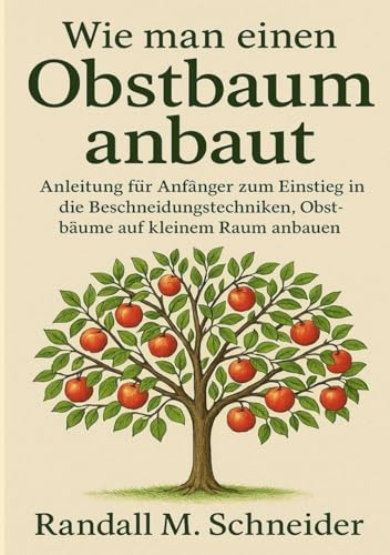 Wie man einen Obstbaum anbaut: Anleitung für Anfänger zum Einstieg in die Beschneidungstechniken, Obstbäume auf kleinem Raum anbauen (Gartenbuch)