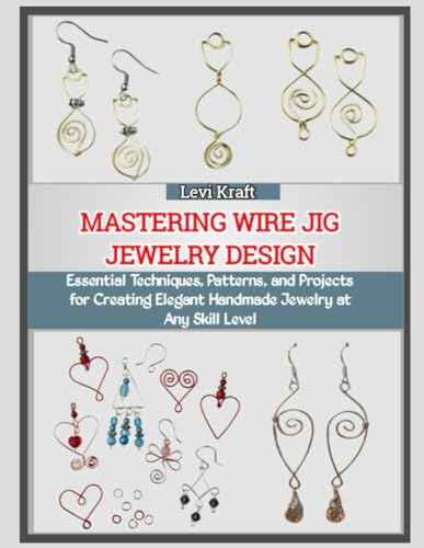 MASTERING WIRE JIG JEWELRY DESIGN: Essential Techniques, Patterns, and Projects for Creating Elegant Handmade Jewelry at Any Skill Level