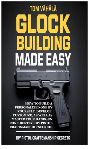 Glock Building Made Easy: How to Build a Personalized One by Yourself; Develop, Customize, as well as Master Your Handgun Confidently; DIY Pistol Craftsmanship Secrets