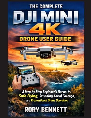 THE COMPLETE DJI MINI 4K DRONE USER GUIDE: A Step-by-Step Beginner’s Manual for Safe Flying, Stunning Aerial Footage, and Professional Drone Operation