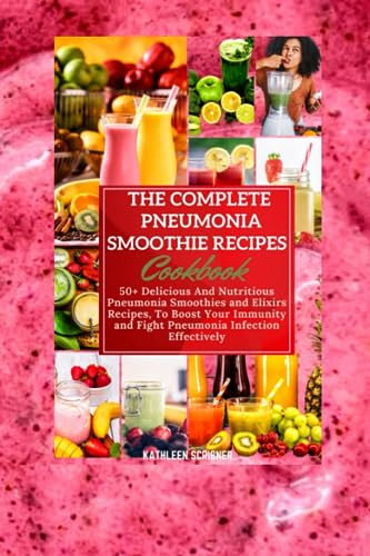 The Complete Pneumonia Smoothie Recipes Cookbook: 50+ Delicious And Nutritious Pneumonia Smoothies and Elixirs Recipes, To Boost Your Immunity and Fight Pneumonia Infection Effectively