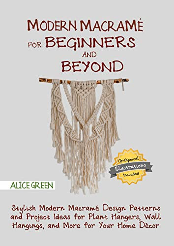 Modern Macramé for Beginners and Beyond: Stylish Modern Macramé Design Patterns and Project Ideas for Plant Hangers, Wall Hangings, and More for Your Home Décor…With Illustrations