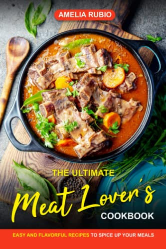 The Ultimate Meat Lover's Cookbook: Easy and Flavorful Recipes to Spice Up Your Meals