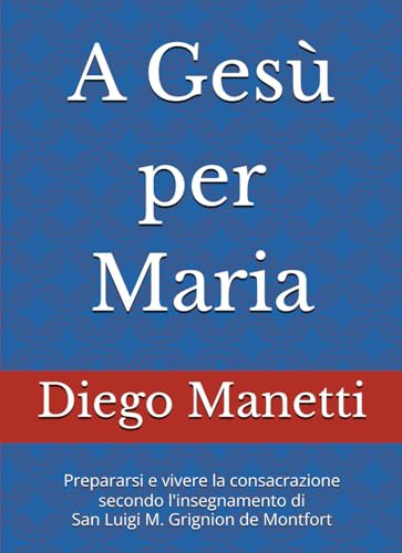 A Gesù per Maria: Prepararsi e vivere la consacrazione secondo l'insegnamento di San Luigi M. Grignion de Montfort