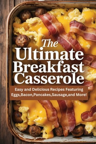 The Ultimate Breakfast Casserole: Easy and Delicious Recipes Featuring Eggs,Bacon,Pancakes,Sausage,and More!
