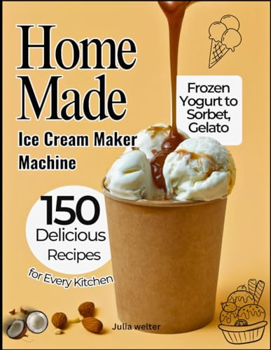 Home Made Ice Cream Maker Machine: 150 Delicious Recipes from Frozen Yogurt to Sorbet, Gelato, and More for Every Kitchen