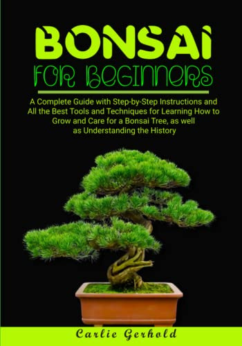 Bonsai for Beginners: A Complete Guide with Step-by-Step Instructions and All the Best Tools and Techniques for Learning How to Grow and Care for a Bonsai Tree, as well as Understanding the History